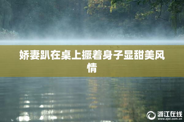娇妻趴在桌上撅着身子显甜美风情