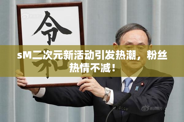 sM二次元新活动引发热潮，粉丝热情不减！