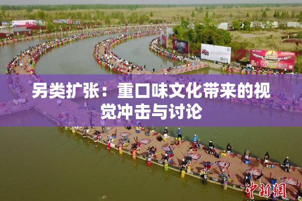 另类扩张：重口味文化带来的视觉冲击与讨论
