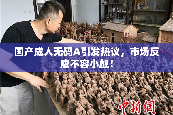 国产成人无码A引发热议，市场反应不容小觑！