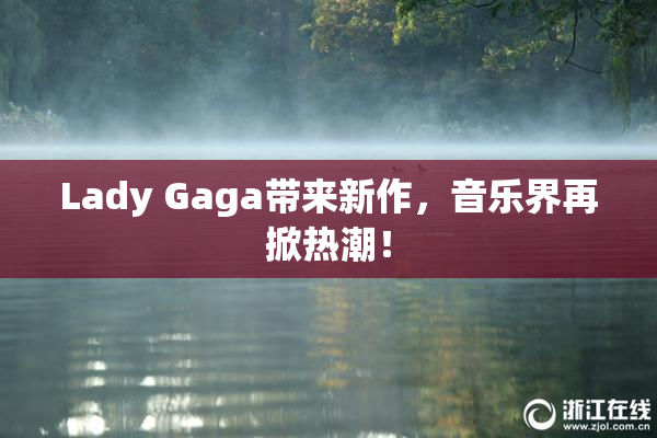 Lady Gaga带来新作，音乐界再掀热潮！