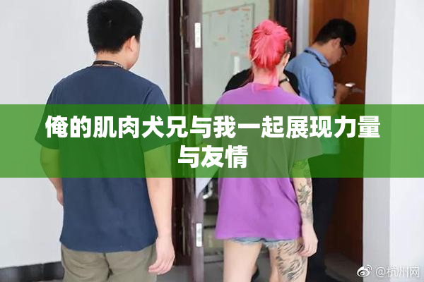 俺的肌肉犬兄与我一起展现力量与友情