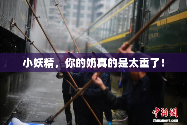 小妖精，你的奶真的是太重了！