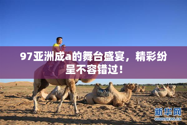 97亚洲成a的舞台盛宴，精彩纷呈不容错过！