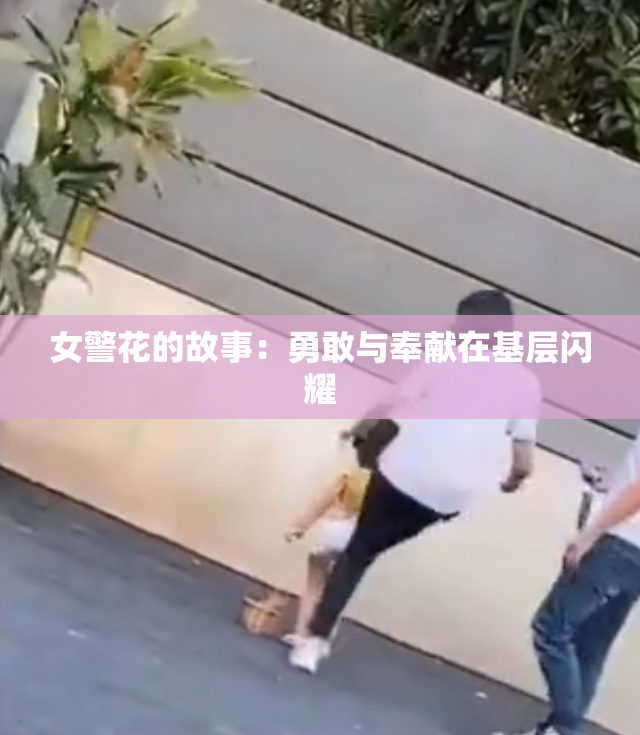 女警花的故事：勇敢与奉献在基层闪耀