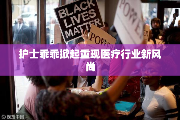 护士乖乖掀起重现医疗行业新风尚