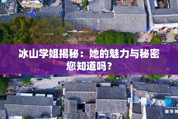 冰山学姐揭秘：她的魅力与秘密您知道吗？