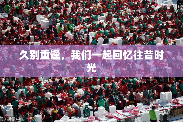 久别重逢，我们一起回忆往昔时光