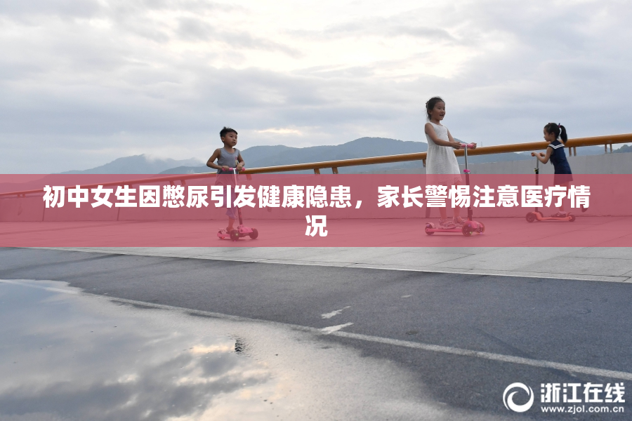 初中女生因憋尿引发健康隐患，家长警惕注意医疗情况