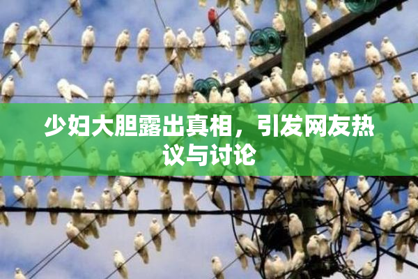 少妇大胆露出真相，引发网友热议与讨论