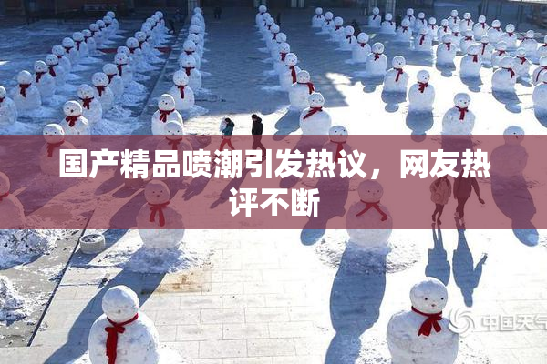 国产精品喷潮引发热议，网友热评不断