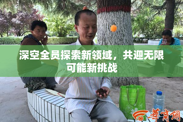 深空全员探索新领域，共迎无限可能新挑战