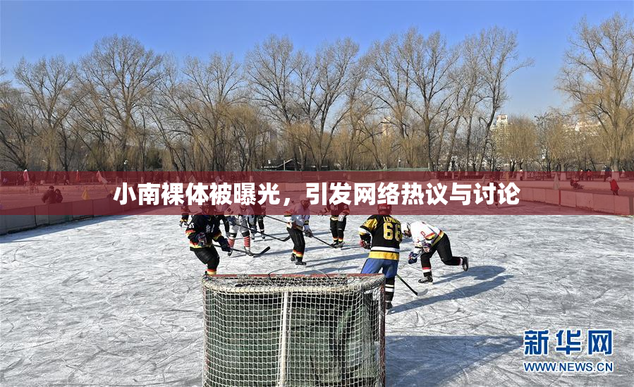 小南裸体被曝光，引发网络热议与讨论