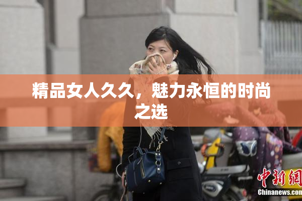 精品女人久久，魅力永恒的时尚之选