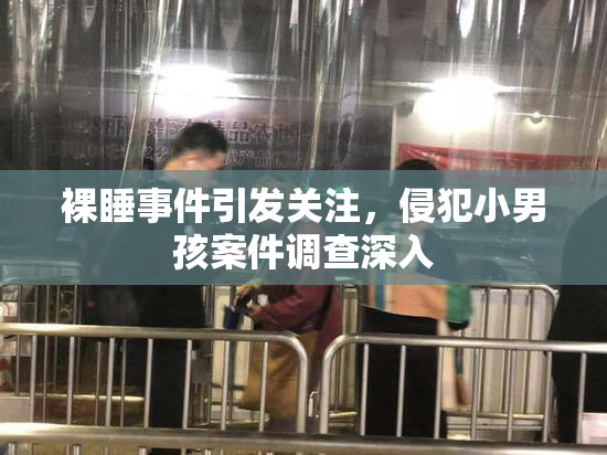 裸睡事件引发关注，侵犯小男孩案件调查深入