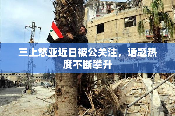 三上悠亚近日被公关注，话题热度不断攀升