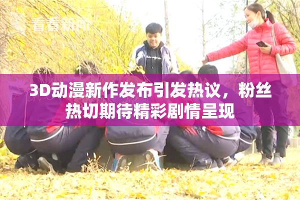 3D动漫新作发布引发热议，粉丝热切期待精彩剧情呈现