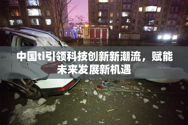 中国ti引领科技创新新潮流，赋能未来发展新机遇