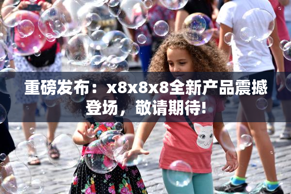 重磅发布：x8x8x8全新产品震撼登场，敬请期待!