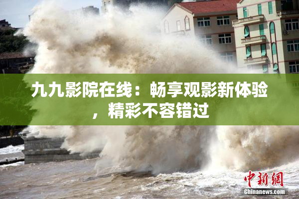 九九影院在线：畅享观影新体验，精彩不容错过