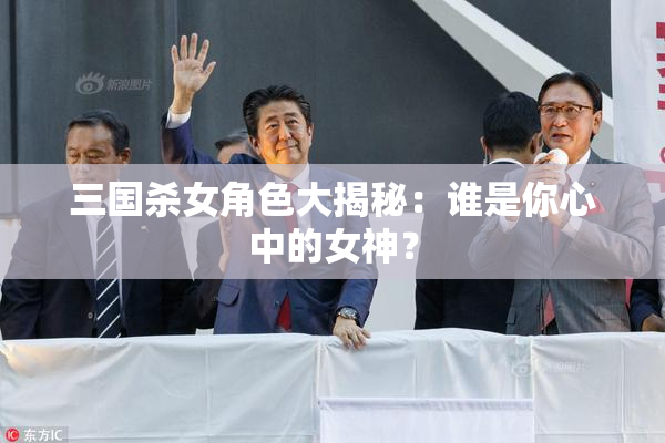 三国杀女角色大揭秘：谁是你心中的女神？
