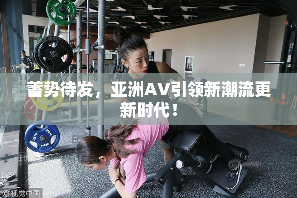蓄势待发，亚洲AV引领新潮流更新时代！