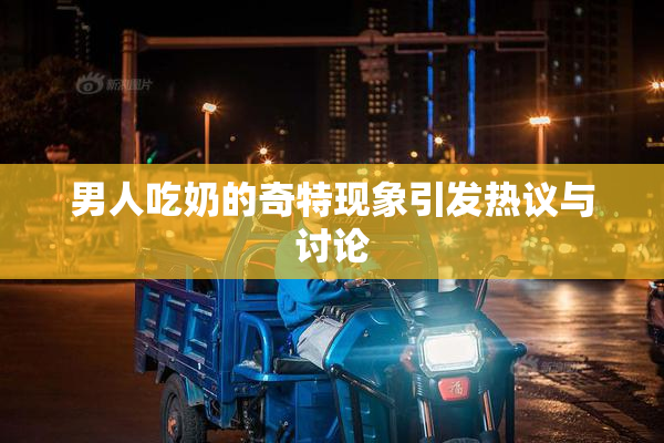 男人吃奶的奇特现象引发热议与讨论