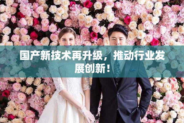 国产新技术再升级，推动行业发展创新！