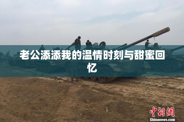 老公添添我的温情时刻与甜蜜回忆