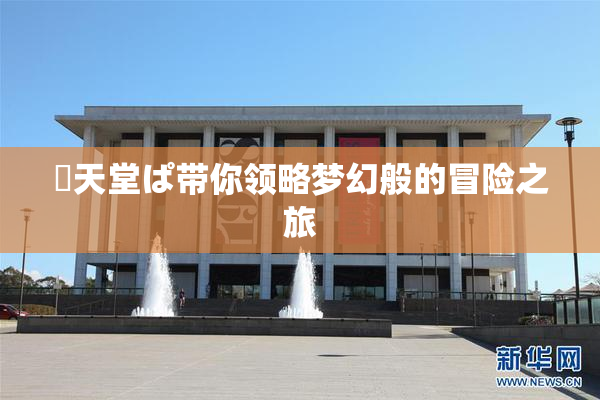 妺天堂ぱ带你领略梦幻般的冒险之旅