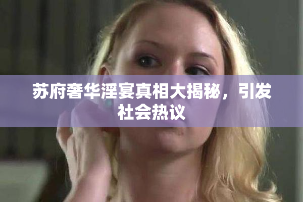 苏府奢华淫宴真相大揭秘，引发社会热议