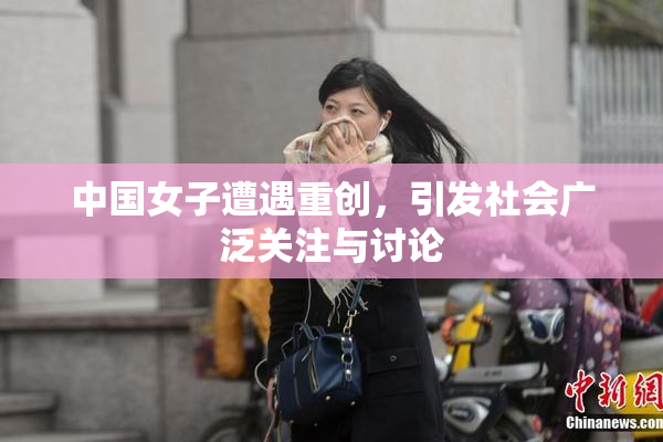 中国女子遭遇重创，引发社会广泛关注与讨论