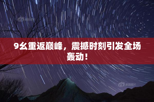 9幺重返巅峰，震撼时刻引发全场轰动！