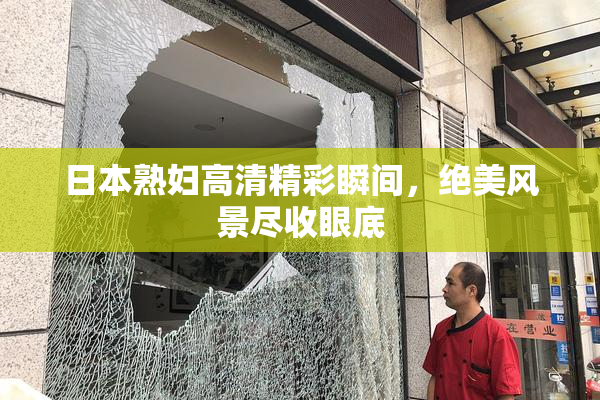 日本熟妇高清精彩瞬间，绝美风景尽收眼底