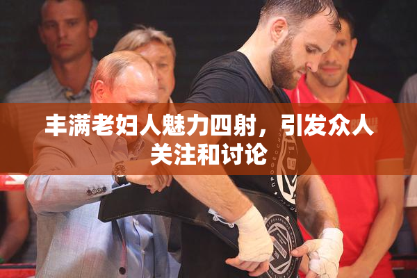 丰满老妇人魅力四射，引发众人关注和讨论