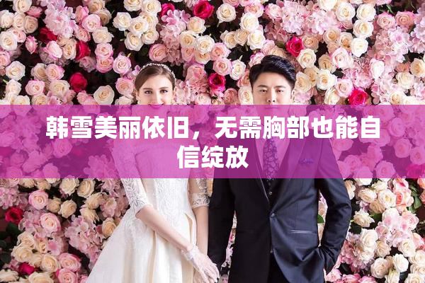 韩雪美丽依旧，无需胸部也能自信绽放
