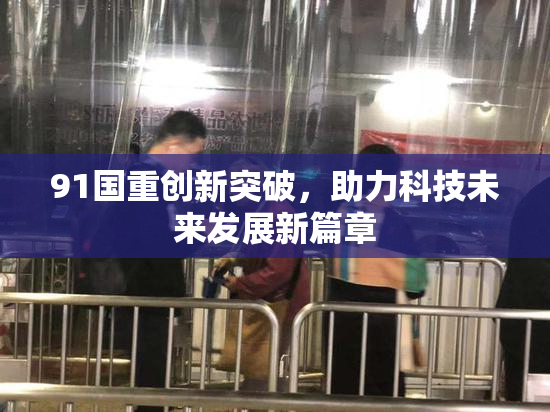 91国重创新突破，助力科技未来发展新篇章