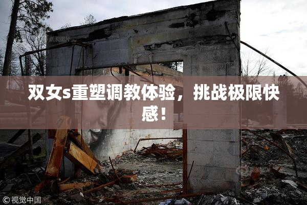 双女s重塑调教体验，挑战极限快感！