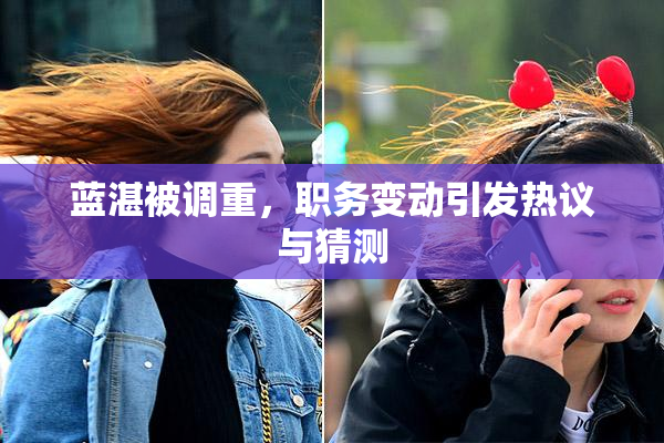 蓝湛被调重，职务变动引发热议与猜测