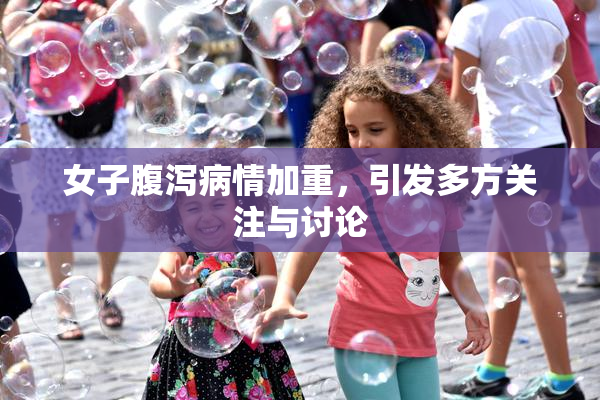 女子腹泻病情加重，引发多方关注与讨论