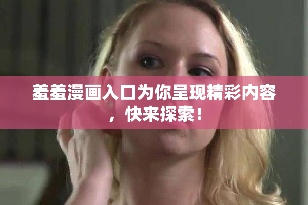 羞羞漫画入口为你呈现精彩内容，快来探索！