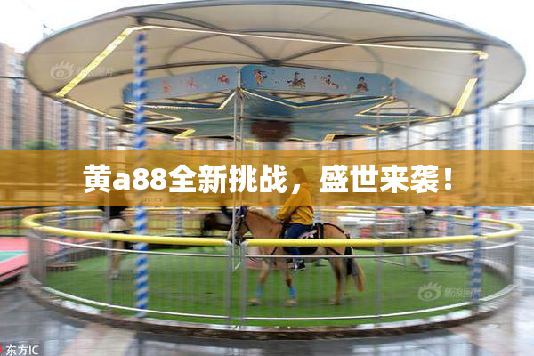黄a88全新挑战，盛世来袭！