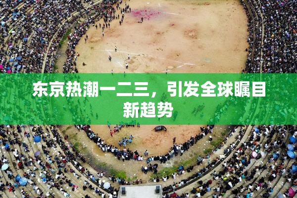 东京热潮一二三，引发全球瞩目新趋势