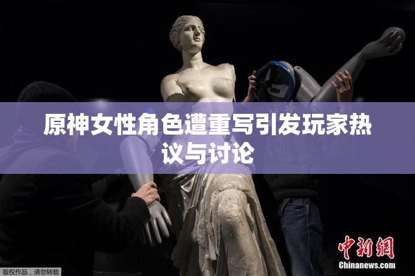 原神女性角色遭重写引发玩家热议与讨论