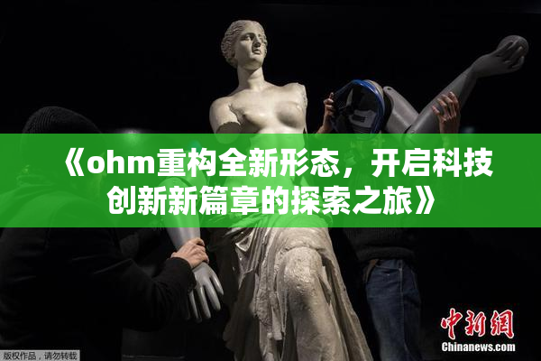 《ohm重构全新形态，开启科技创新新篇章的探索之旅》