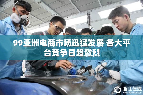 99亚洲电商市场迅猛发展 各大平台竞争日趋激烈