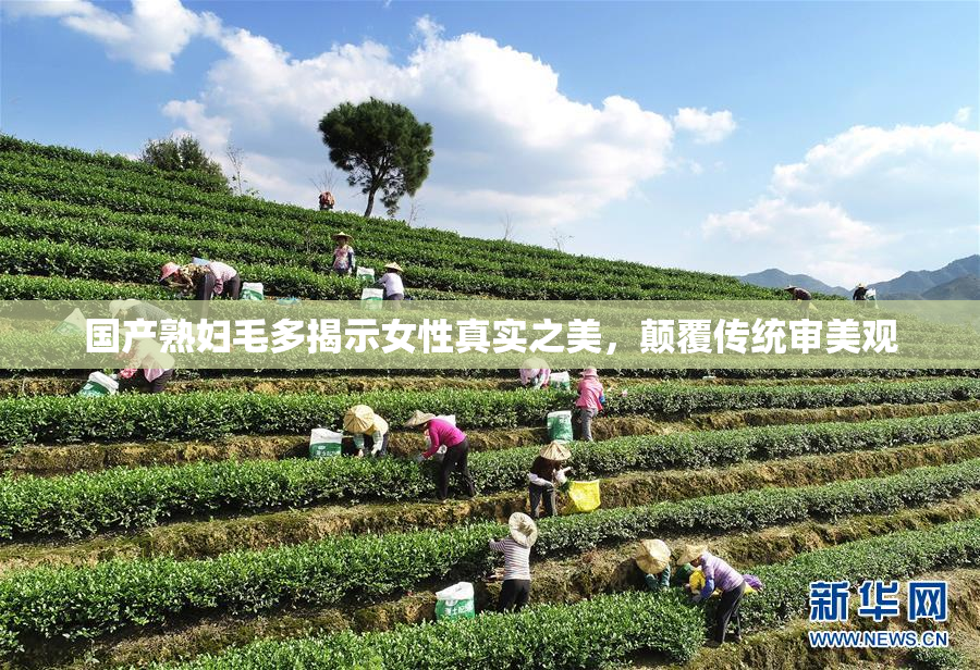 国产熟妇毛多揭示女性真实之美，颠覆传统审美观