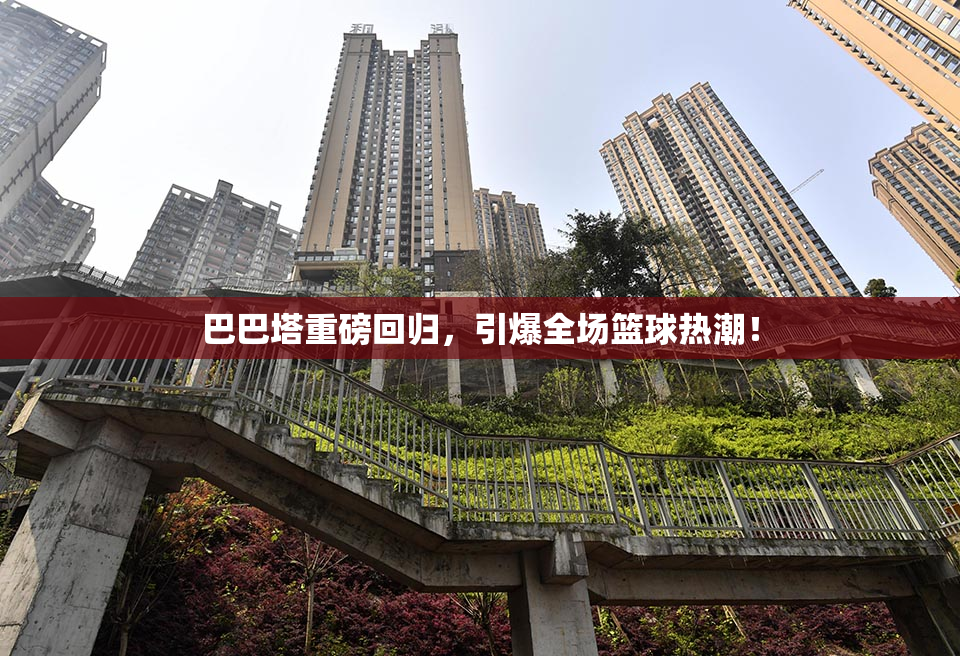 巴巴塔重磅回归，引爆全场篮球热潮！