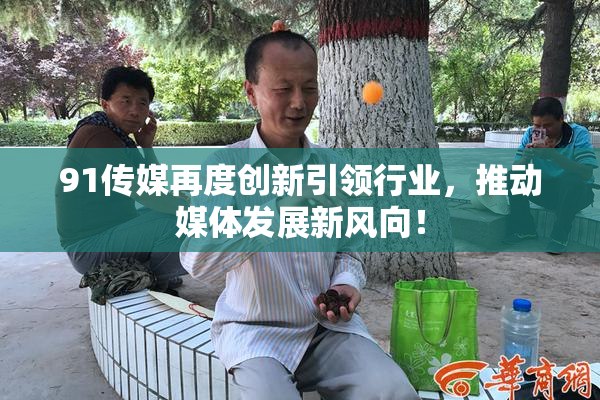 91传媒再度创新引领行业，推动媒体发展新风向！