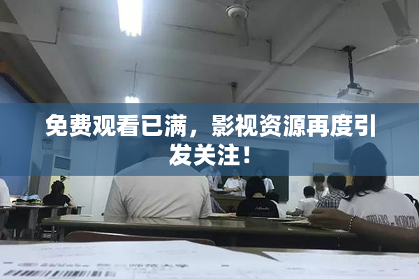 免费观看已满，影视资源再度引发关注！